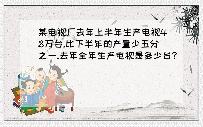 某电视厂去年上半年生产电视48万台,比下半年的产量少五分之一.去年全年生产电视是多少台?