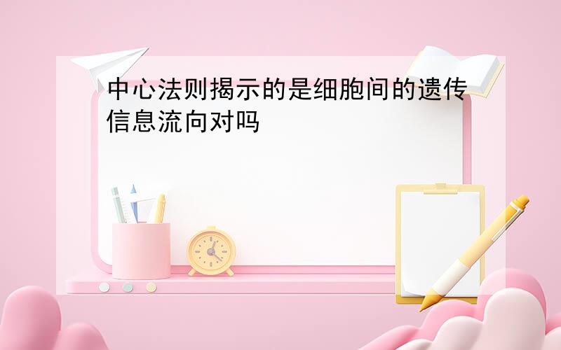 中心法则揭示的是细胞间的遗传信息流向对吗