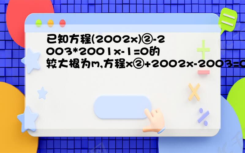 已知方程(2002x)②-2003*2001x-1=0的较大根为m,方程x②+2002x-2003=0的最小根为n,就n的m次方