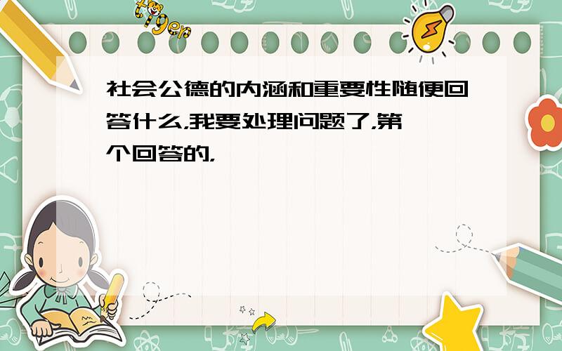 社会公德的内涵和重要性随便回答什么，我要处理问题了，第一个回答的，