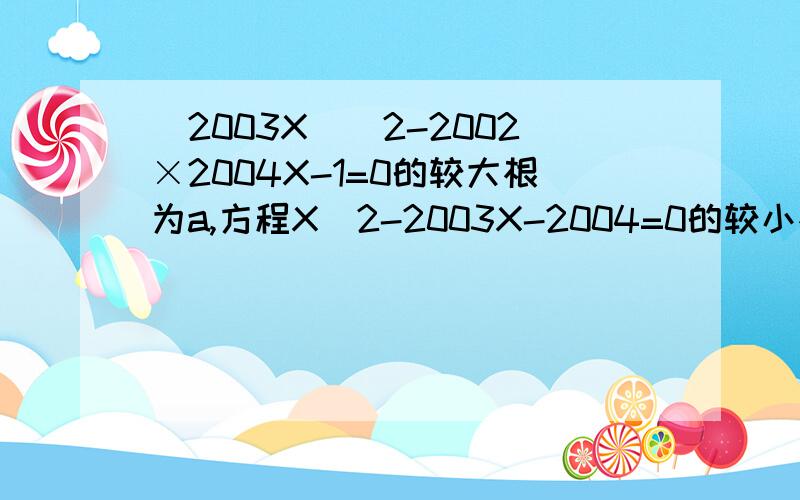 (2003X)^2-2002×2004X-1=0的较大根为a,方程X^2-2003X-2004=0的较小根为b,求a-b的值?