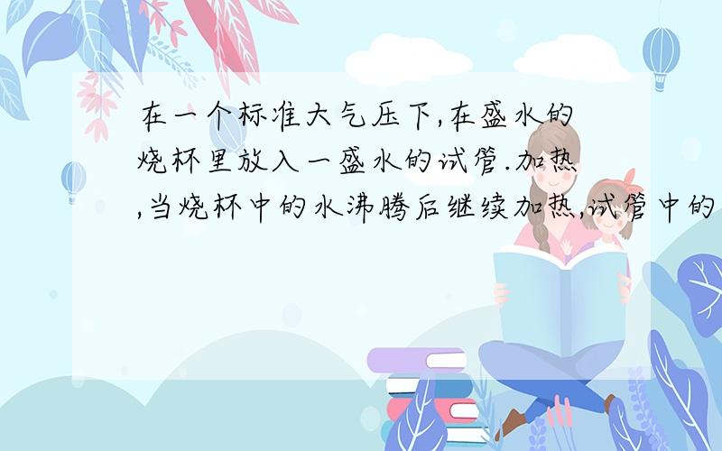 在一个标准大气压下,在盛水的烧杯里放入一盛水的试管.加热,当烧杯中的水沸腾后继续加热,试管中的水会沸腾么?请说明理由,答案上说的是水温虽然可达到沸点，但不能吸热，所以无法沸腾