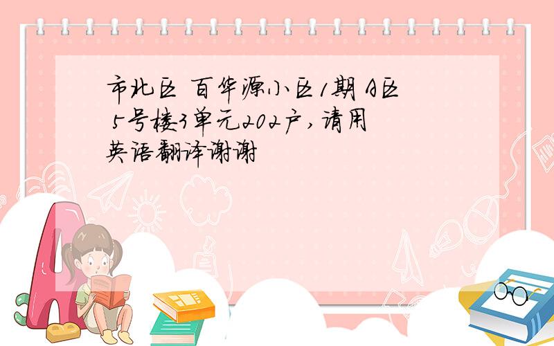 市北区 百华源小区1期 A区 5号楼3单元202户,请用英语翻译谢谢