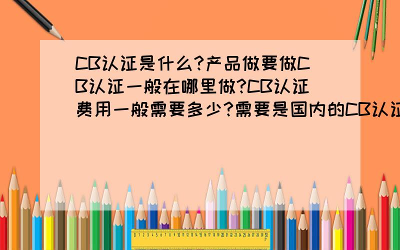 CB认证是什么?产品做要做CB认证一般在哪里做?CB认证费用一般需要多少?需要是国内的CB认证服务提供商,有经验,提供LED灯的CB认证服务,大概希望收取的CB认证费用尽可能低一些.呵呵.