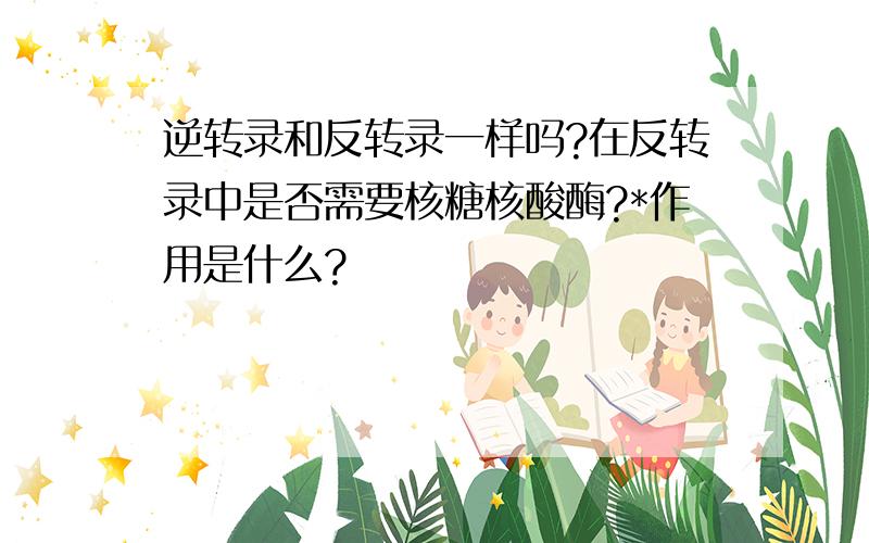 逆转录和反转录一样吗?在反转录中是否需要核糖核酸酶?*作用是什么?