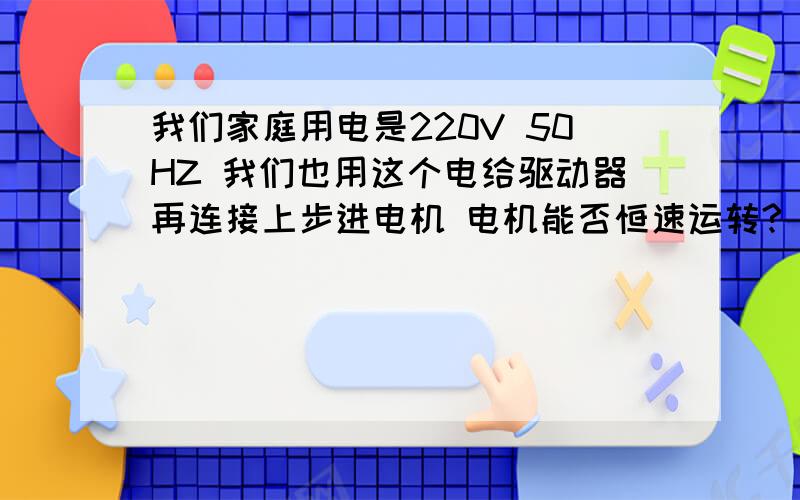 我们家庭用电是220V 50HZ 我们也用这个电给驱动器再连接上步进电机 电机能否恒速运转?