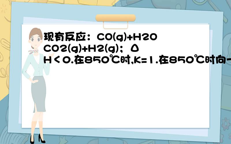现有反应：CO(g)+H2OCO2(g)+H2(g)；ΔH＜0.在850℃时,K=1.在850℃时向一容积可变的密闭容器中同时充入1.0molCO和3.0molH2O,1.0molCO2和xmolH2,若当x=5.0和6.0且反应达到平衡时,测得H2的体积分数分别为a%和b%,则a