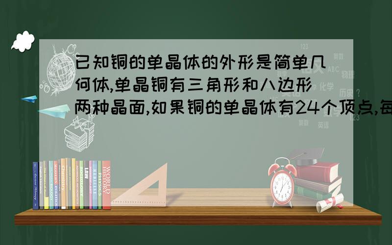 已知铜的单晶体的外形是简单几何体,单晶铜有三角形和八边形两种晶面,如果铜的单晶体有24个顶点,每个顶点处有3条棱,则单晶铜的三角形晶面和八边形晶面的数目分别是sxyzfx,抱歉，你的答