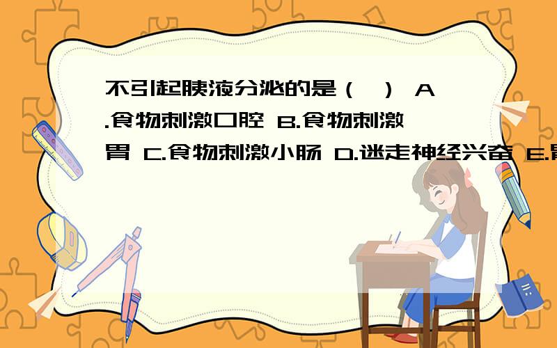 不引起胰液分泌的是（ ） A.食物刺激口腔 B.食物刺激胃 C.食物刺激小肠 D.迷走神经兴奋 E.胃酸分泌减