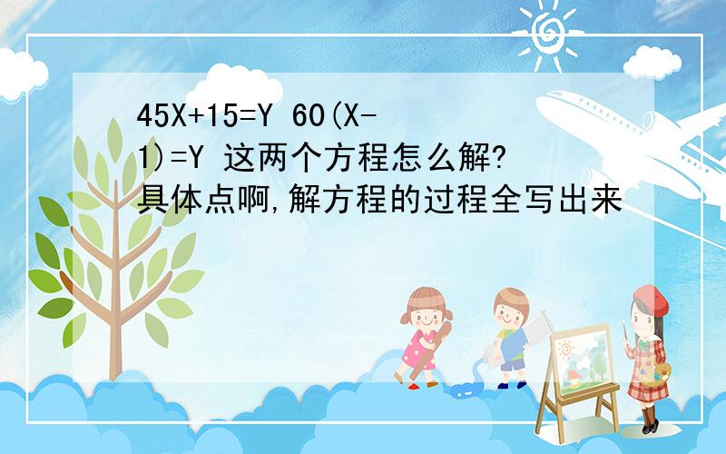 45X+15=Y 60(X-1)=Y 这两个方程怎么解?具体点啊,解方程的过程全写出来