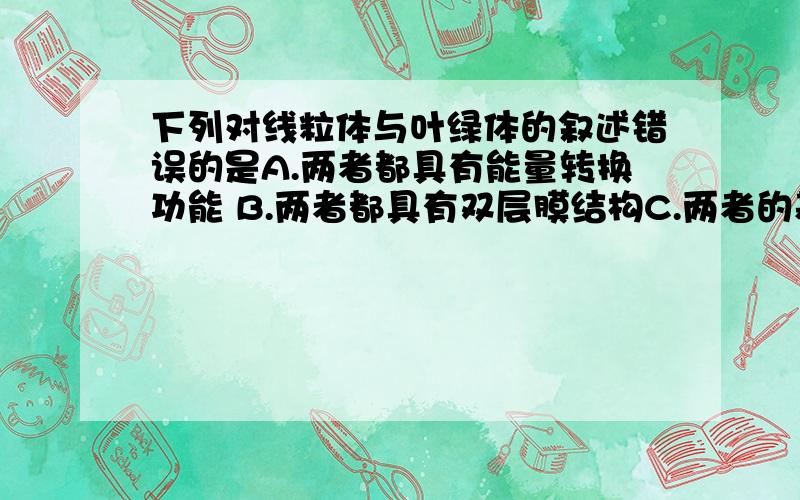 下列对线粒体与叶绿体的叙述错误的是A.两者都具有能量转换功能 B.两者都具有双层膜结构C.两者的基质成分与功能不同 D.两者都含有色素