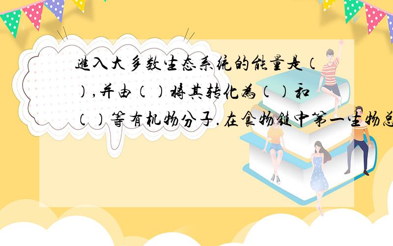 进入大多数生态系统的能量是（）,并由（）将其转化为（）和（）等有机物分子.在食物链中第一生物总是（）者如（）（）等；第二生物是以（）为食物的（）,称为初级（）,例如（）（）