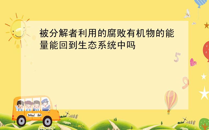 被分解者利用的腐败有机物的能量能回到生态系统中吗