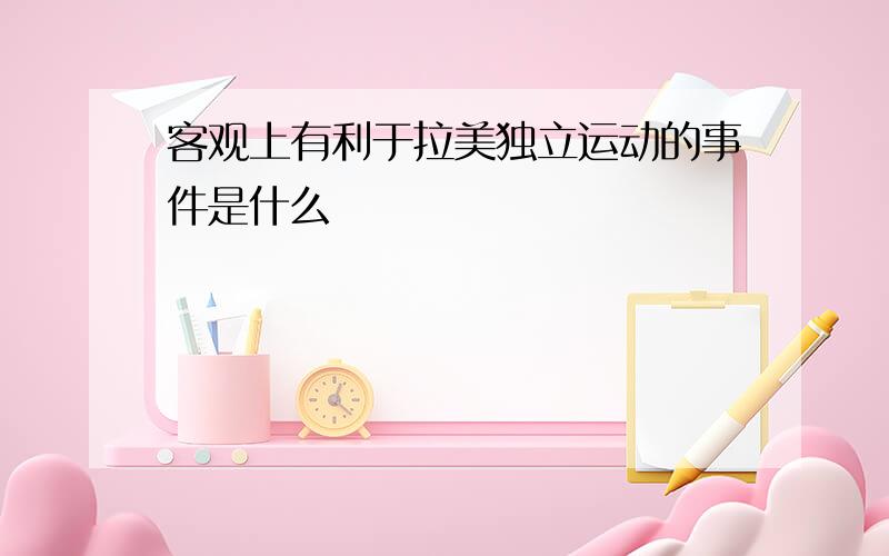 客观上有利于拉美独立运动的事件是什么