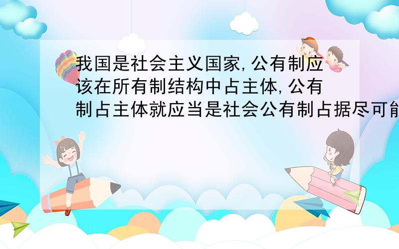 我国是社会主义国家,公有制应该在所有制结构中占主体,公有制占主体就应当是社会公有制占据尽可能高的比考试!急需