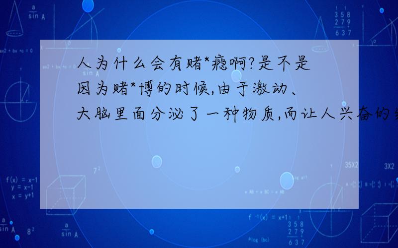 人为什么会有赌*瘾啊?是不是因为赌*博的时候,由于激动、大脑里面分泌了一种物质,而让人兴奋的结果啊?