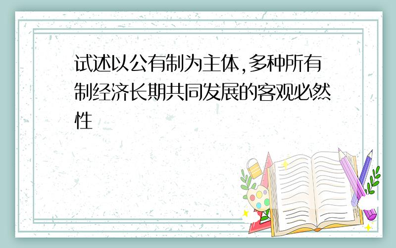 试述以公有制为主体,多种所有制经济长期共同发展的客观必然性