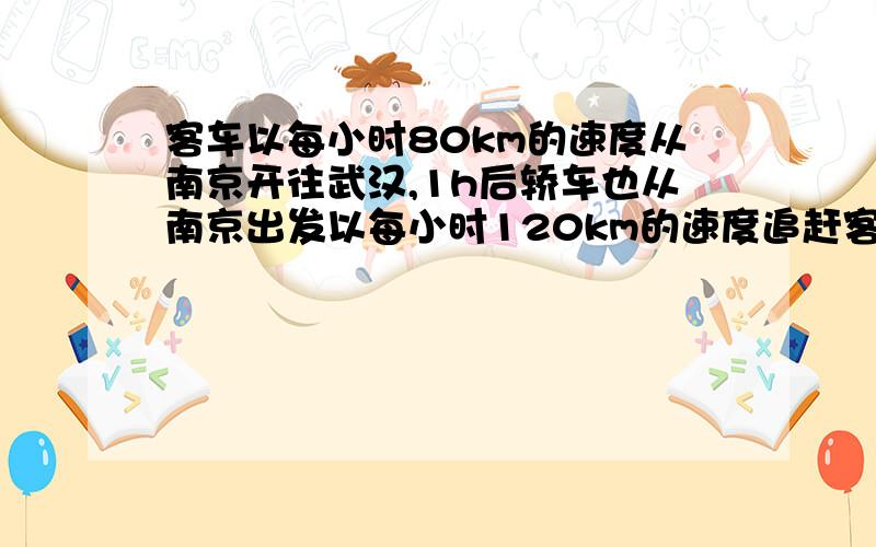 客车以每小时80km的速度从南京开往武汉,1h后轿车也从南京出发以每小时120km的速度追赶客车,求追客车所需时间?A,B两地距离100km,甲,乙两人骑自行车分别从A,B两地出发相向而行,甲的速度为每小