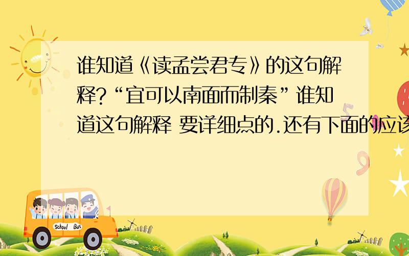 谁知道《读孟尝君专》的这句解释?“宜可以南面而制秦”谁知道这句解释 要详细点的.还有下面的应该选那项?A.应该能够使齐国为诸侯之场控制秦国B.应该可以面向南方控制秦国C.应该能够在