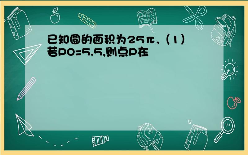 已知圆的面积为25π,（1）若PO=5.5,则点P在