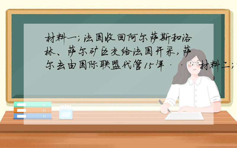 材料一；法国收回阿尔萨斯和洛林、萨尔矿区交给法国开采,萨尔去由国际联盟代管15年···材料二；除中国外缔约各国协定；一、尊重中国之主权与独立,及领土与行政之完整：二、给予中国