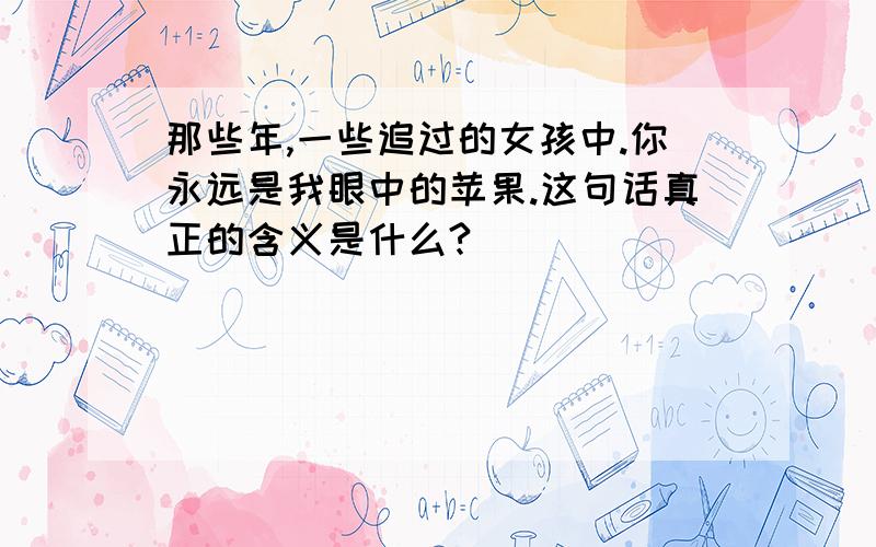 那些年,一些追过的女孩中.你永远是我眼中的苹果.这句话真正的含义是什么?