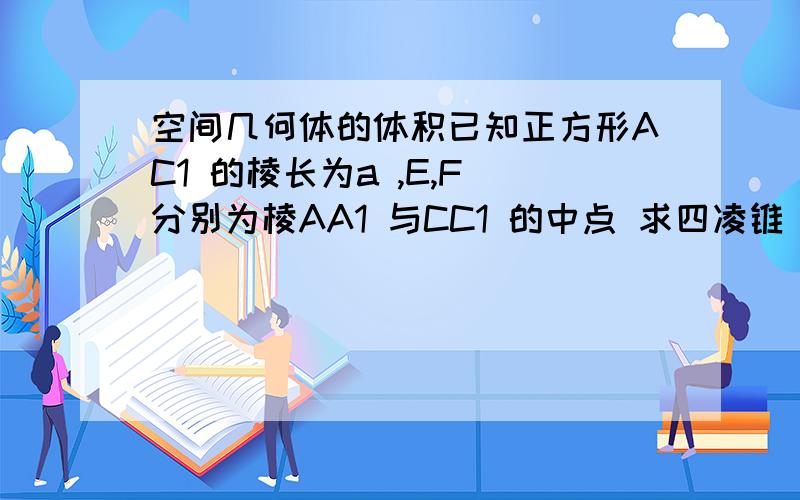 空间几何体的体积已知正方形AC1 的棱长为a ,E,F 分别为棱AA1 与CC1 的中点 求四凌锥 A1 -- EBFD1 的体积