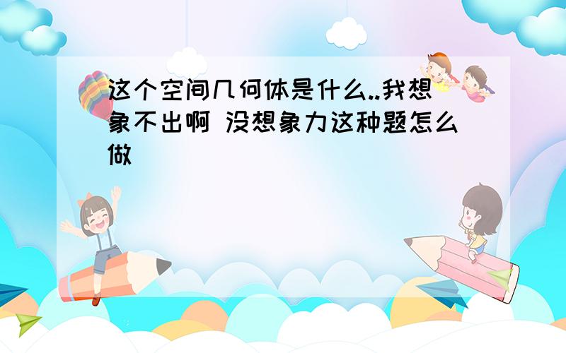 这个空间几何体是什么..我想象不出啊 没想象力这种题怎么做