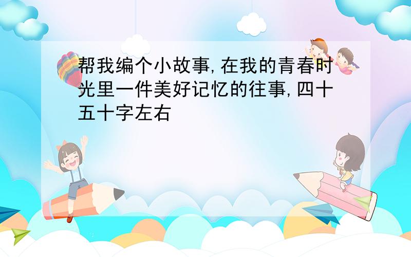 帮我编个小故事,在我的青春时光里一件美好记忆的往事,四十五十字左右