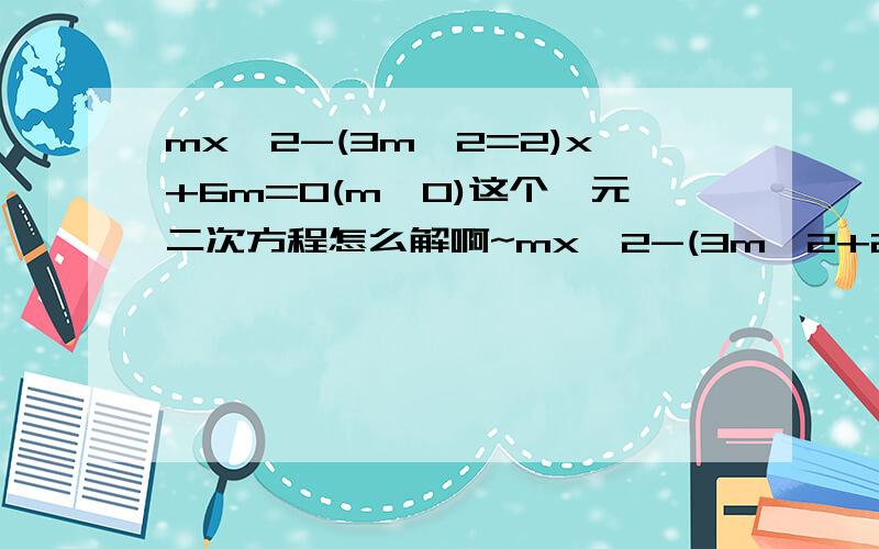 mx^2-(3m^2=2)x+6m=0(m≠0)这个一元二次方程怎么解啊~mx^2-(3m^2+2)x+6m=0(m≠0)