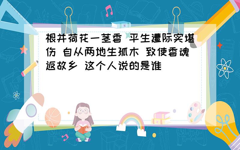 根并荷花一茎香 平生遭际实堪伤 自从两地生孤木 致使香魂返故乡 这个人说的是谁