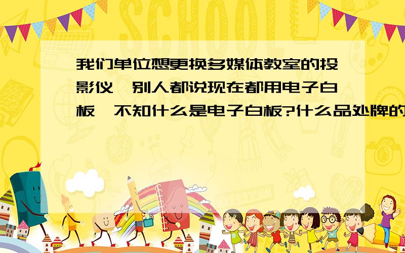 我们单位想更换多媒体教室的投影仪,别人都说现在都用电子白板,不知什么是电子白板?什么品处牌的好?