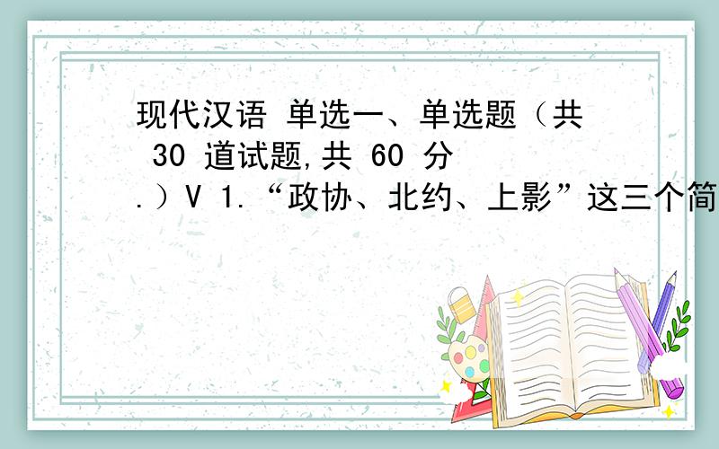 现代汉语 单选一、单选题（共 30 道试题,共 60 分.）V 1.“政协、北约、上影”这三个简缩语的简缩方式都是()A.提取式B.截取示C.共戴式D.概括式满分：2 分2.“保护”和“庇护”的主要区别在