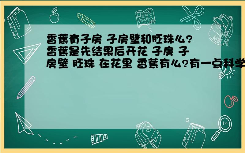 香蕉有子房 子房壁和胚珠么?香蕉是先结果后开花 子房 子房壁 胚珠 在花里 香蕉有么?有一点科学依据啊 别乱说