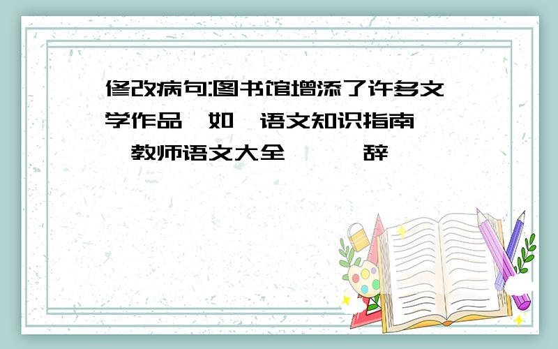 修改病句:图书馆增添了许多文学作品,如《语文知识指南》、《教师语文大全》、《辞