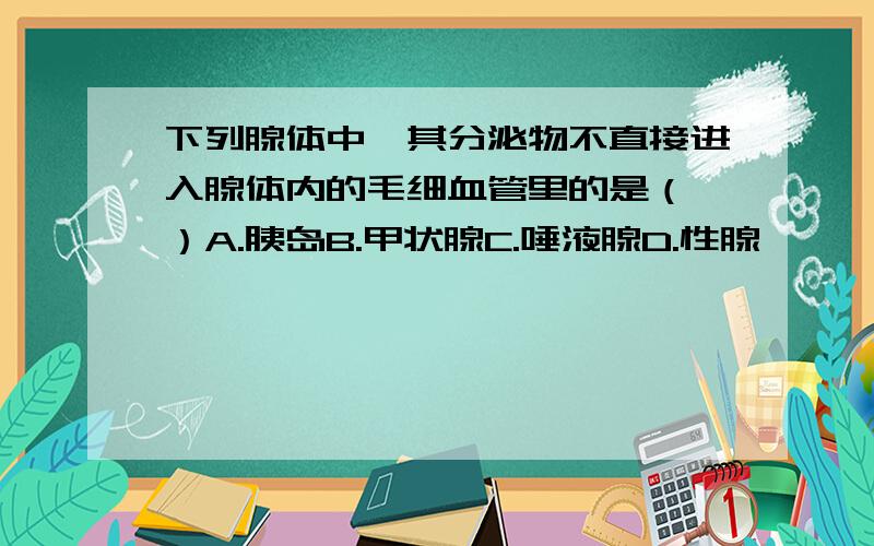 下列腺体中,其分泌物不直接进入腺体内的毛细血管里的是（ ）A.胰岛B.甲状腺C.唾液腺D.性腺