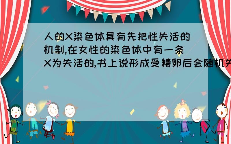 人的X染色体具有先把性失活的机制,在女性的染色体中有一条X为失活的,书上说形成受精卵后会随机失活一条然后我的疑问是,随机失活就说没有确定是来自父亲还是母亲的,这对女孩的性状影