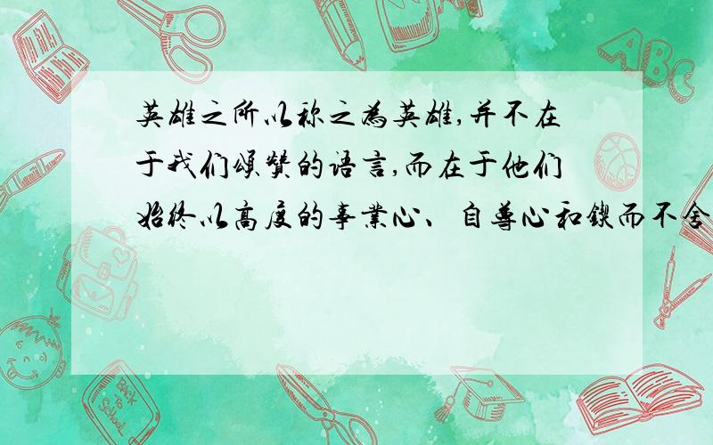 英雄之所以称之为英雄,并不在于我们颂赞的语言,而在于他们始终以高度的事业心、自尊心和锲而不舍地对神奇而美妙的宇宙进行探索的责任感,去实践真正的生活以至献出生命.请根据你对这