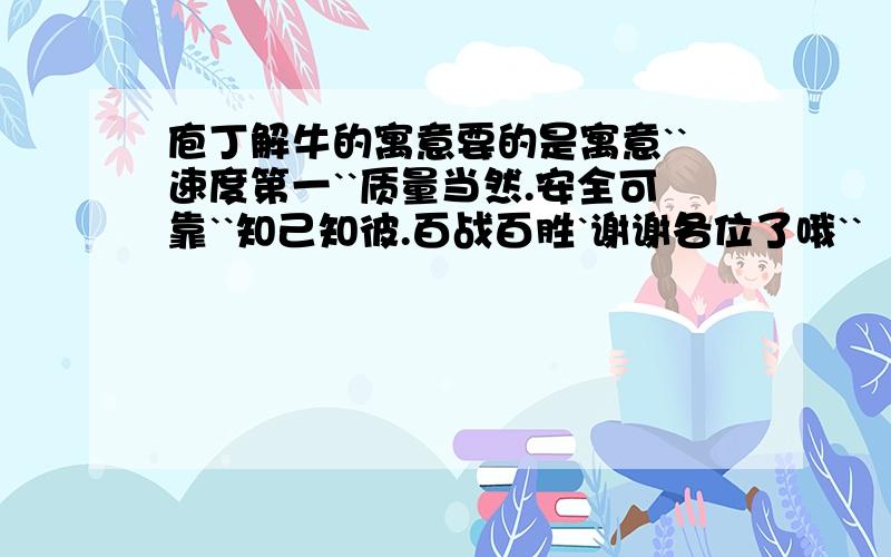 庖丁解牛的寓意要的是寓意``速度第一``质量当然.安全可靠``知己知彼.百战百胜`谢谢各位了哦``