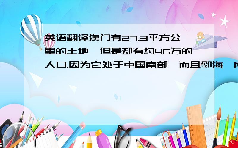 英语翻译澳门有27.3平方公里的土地,但是却有约46万的人口.因为它处于中国南部,而且邻海,所以夏天有点热冬天比较暖和.并且这儿也是一个旅游胜地,有海滨和许多其他的风景可以参观.它是一