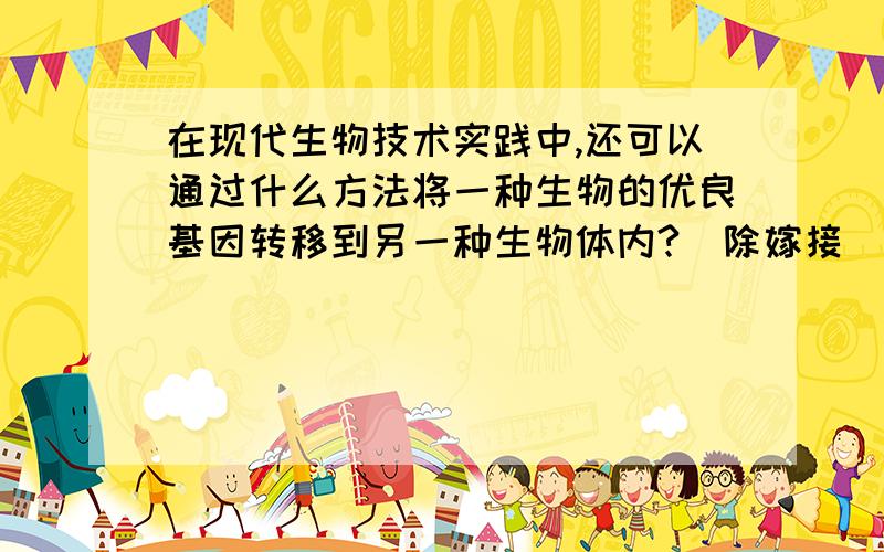 在现代生物技术实践中,还可以通过什么方法将一种生物的优良基因转移到另一种生物体内?（除嫁接）