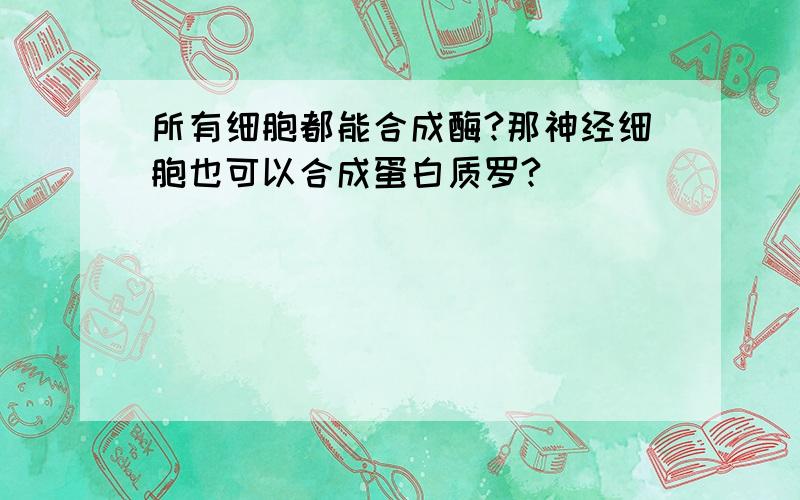 所有细胞都能合成酶?那神经细胞也可以合成蛋白质罗?