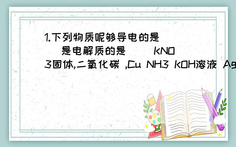 1.下列物质呢够导电的是（ ） 是电解质的是（ ）KNO3固体,二氧化碳 ,Cu NH3 KOH溶液 AgCl 石墨 蔗糖 酒精 硫2.判断正误【 并说明理由】1】BaSO4溶液几乎不导电,因此硫酸钡不是电解质2】NaCl 溶液