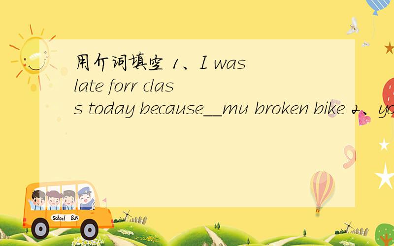 用介词填空 1、I was late forr class today because__mu broken bike 2、you should get along well __ other students 3、This pen does not belong__you,it is mine 4、If you don't agree__me,please let me know 5、I always search__ something on the