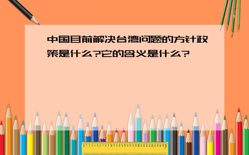 中国目前解决台湾问题的方针政策是什么?它的含义是什么?