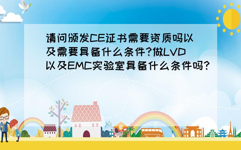 请问颁发CE证书需要资质吗以及需要具备什么条件?做LVD以及EMC实验室具备什么条件吗?