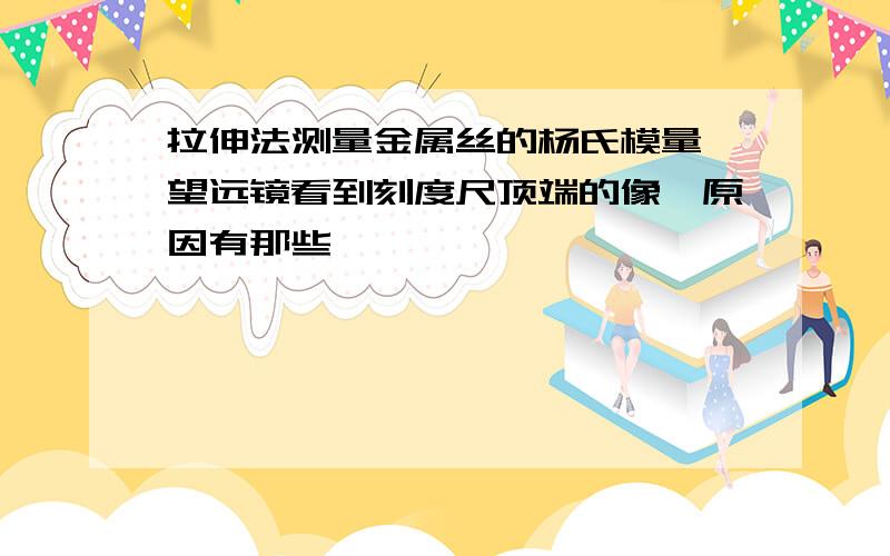 拉伸法测量金属丝的杨氏模量,望远镜看到刻度尺顶端的像,原因有那些