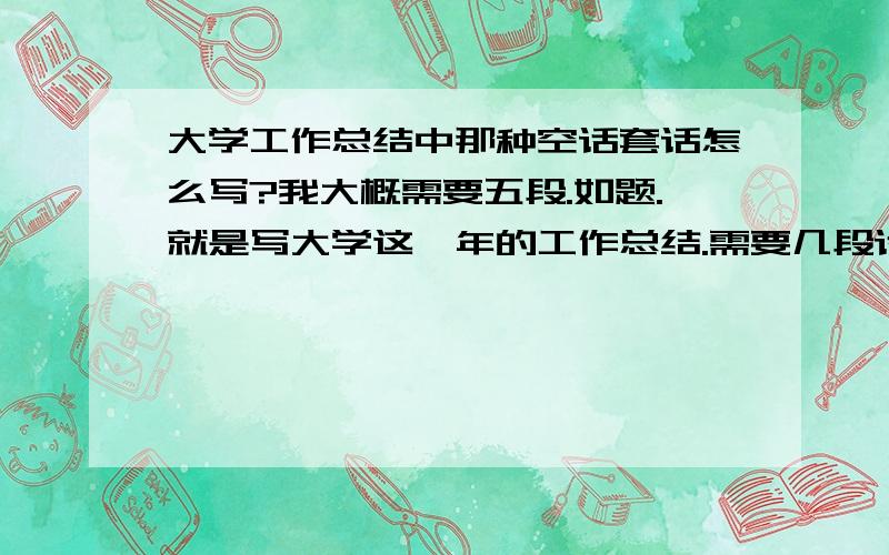 大学工作总结中那种空话套话怎么写?我大概需要五段.如题.就是写大学这一年的工作总结.需要几段话,就大概像下面的一样我需要五段不一样的.例如：“2009年是电子信心工程系奋斗的一年,