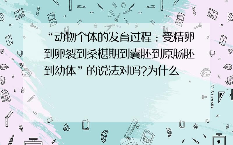 “动物个体的发育过程：受精卵到卵裂到桑椹期到囊胚到原肠胚到幼体”的说法对吗?为什么