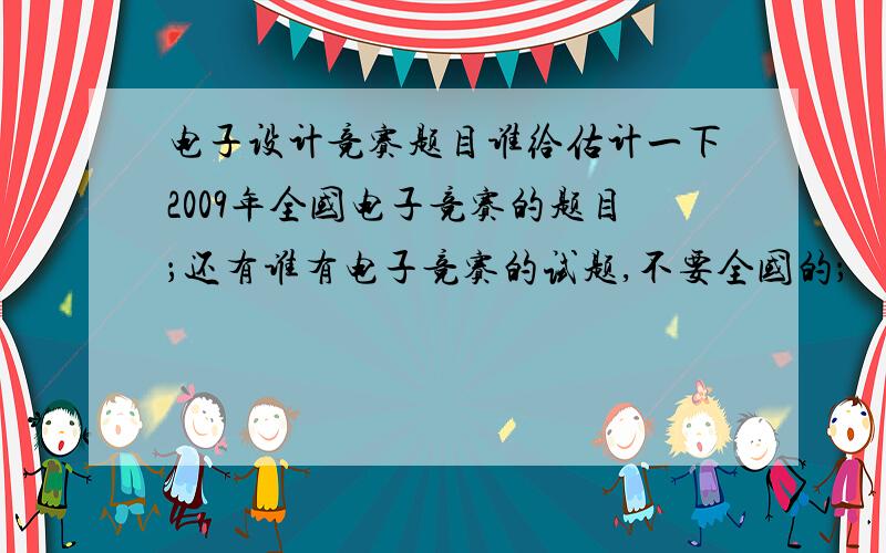 电子设计竞赛题目谁给估计一下2009年全国电子竞赛的题目；还有谁有电子竞赛的试题,不要全国的；